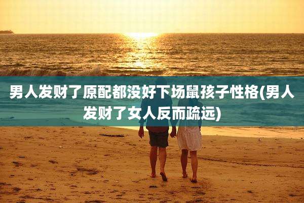 男人发财了原配都没好下场鼠孩子性格(男人发财了女人反而疏远)