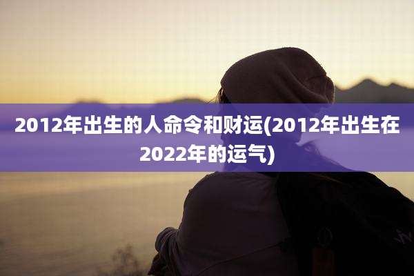 2012年出生的人命令和财运(2012年出生在2022年的运气)