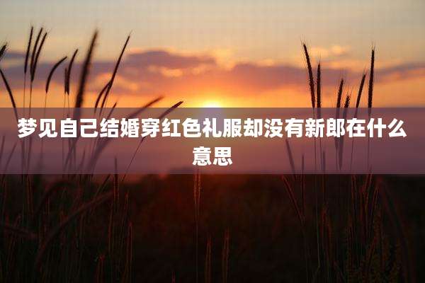 梦见自己结婚穿红色礼服却没有新郎在什么意思