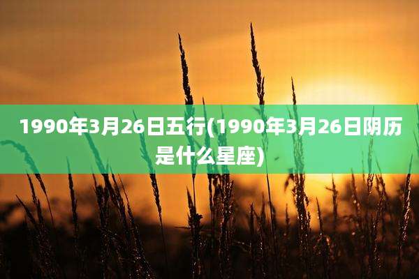 1990年3月26日五行(1990年3月26日阴历是什么星座)