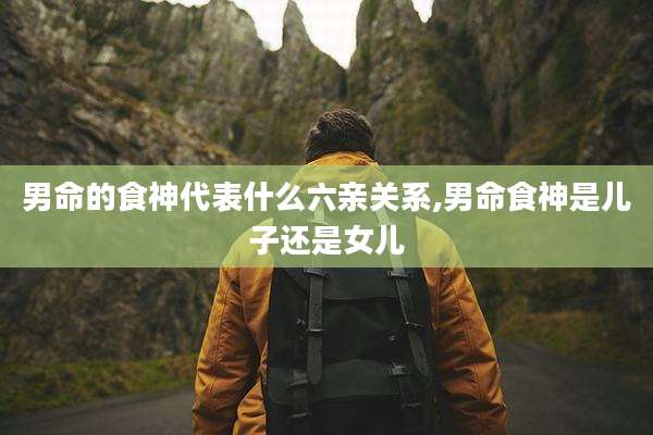 男命的食神代表什么六亲关系,男命食神是儿子还是女儿