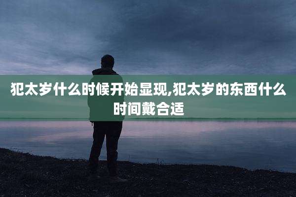 犯太岁什么时候开始显现,犯太岁的东西什么时间戴合适