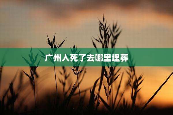 广州人死了去哪里埋葬