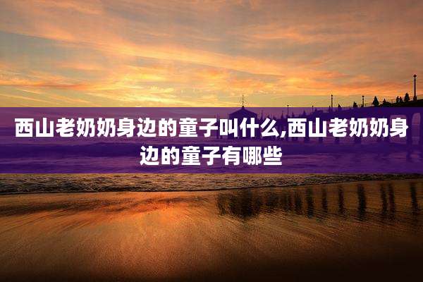 西山老奶奶身边的童子叫什么,西山老奶奶身边的童子有哪些
