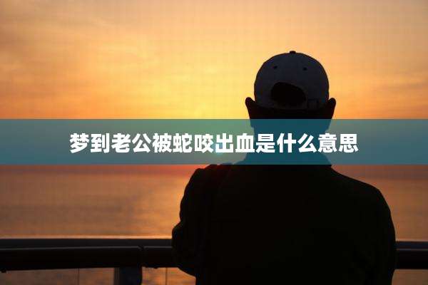梦到老公被蛇咬出血是什么意思