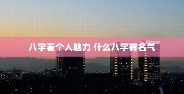 八字看个人魅力 什么八字有名气