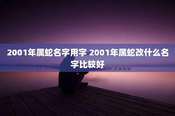 2001年属蛇名字用字 2001年属蛇改什么名字比较好