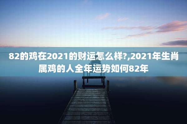 82的鸡在2021的财运怎么样?,2021年生肖属鸡的人全年运势如何82年