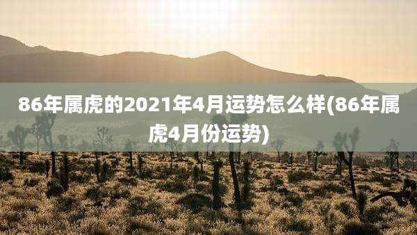 86年属虎的2021年4月运势怎么样(86年属虎4月份运势)