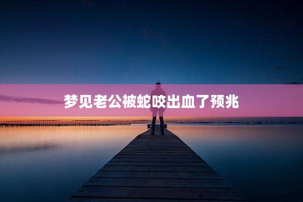 梦见老公被蛇咬出血了预兆