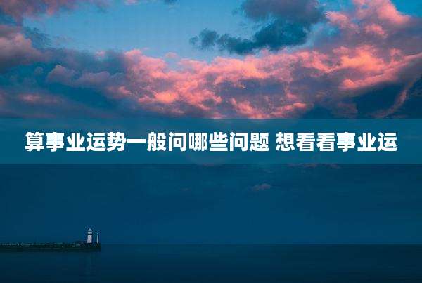 算事业运势一般问哪些问题 想看看事业运