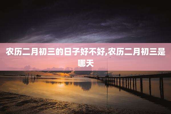 农历二月初三的日子好不好,农历二月初三是哪天