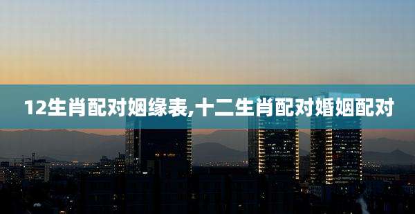 12生肖配对姻缘表,十二生肖配对婚姻配对