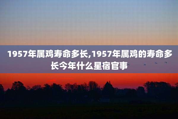 1957年属鸡寿命多长,1957年属鸡的寿命多长今年什么星宿官事