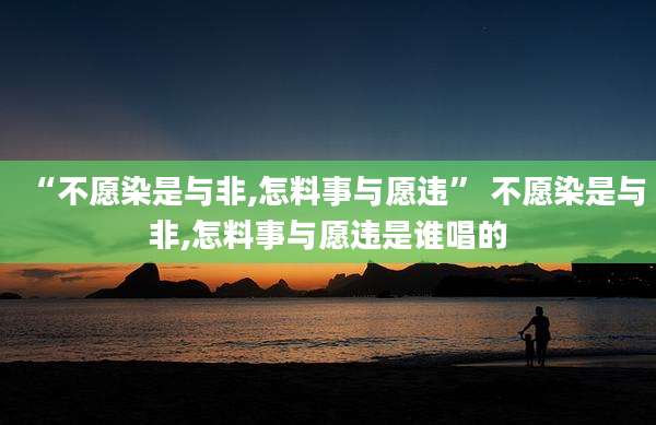 “不愿染是与非,怎料事与愿违” 不愿染是与非,怎料事与愿违是谁唱的