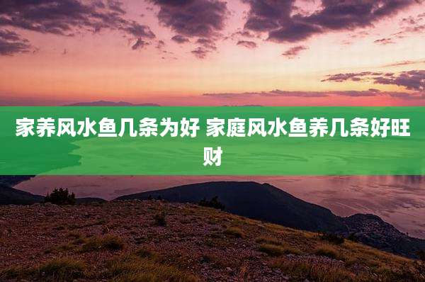 家养风水鱼几条为好 家庭风水鱼养几条好旺财