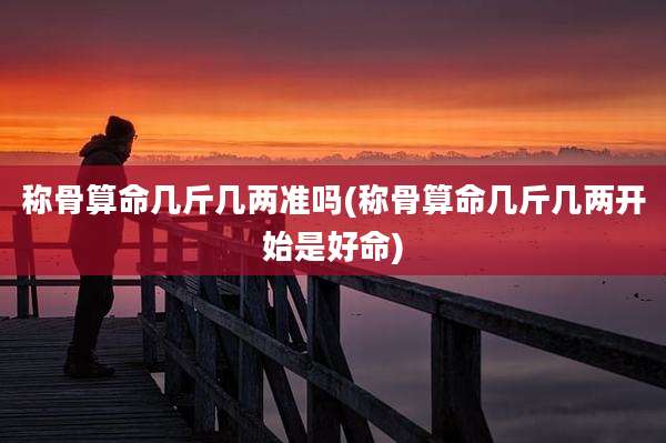 称骨算命几斤几两准吗(称骨算命几斤几两开始是好命)