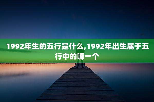 1992年生的五行是什么,1992年出生属于五行中的哪一个
