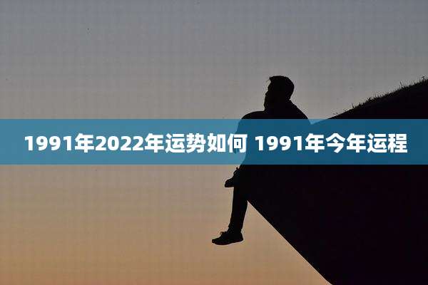 1991年2022年运势如何 1991年今年运程