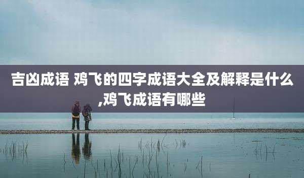 吉凶成语 鸡飞的四字成语大全及解释是什么,鸡飞成语有哪些