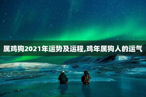 属鸡狗2021年运势及运程,鸡年属狗人的运气