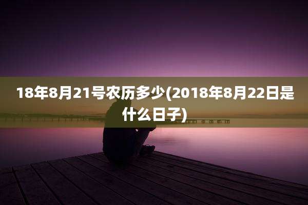 18年8月21号农历多少(2018年8月22日是什么日子)