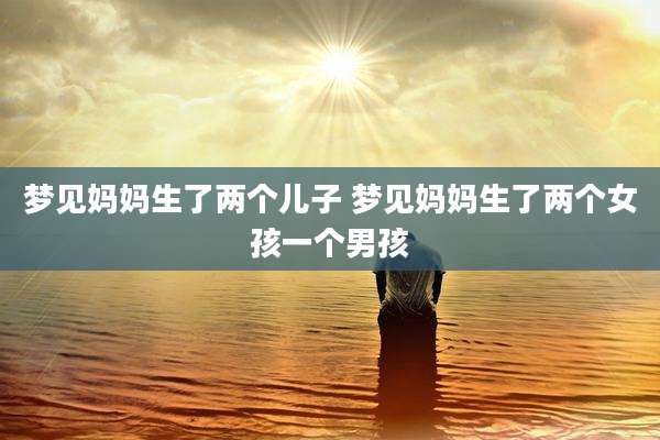 梦见妈妈生了两个儿子 梦见妈妈生了两个女孩一个男孩