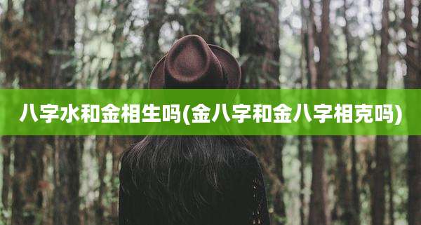 八字水和金相生吗(金八字和金八字相克吗)