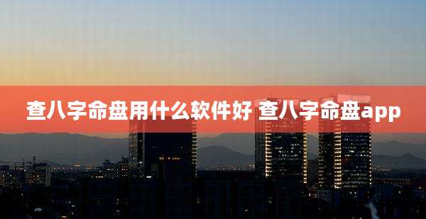 查八字命盘用什么软件好 查八字命盘app