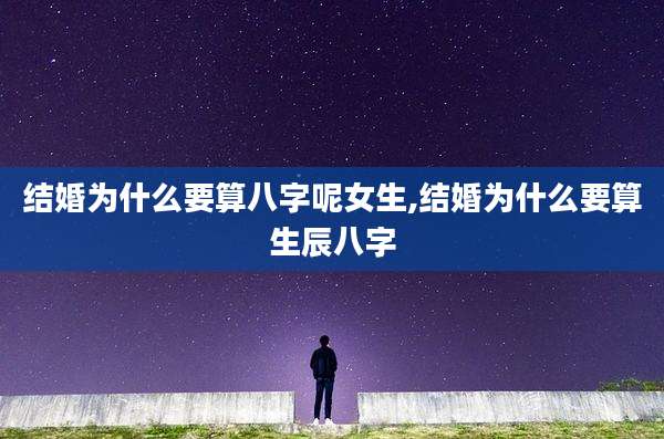 结婚为什么要算八字呢女生,结婚为什么要算生辰八字
