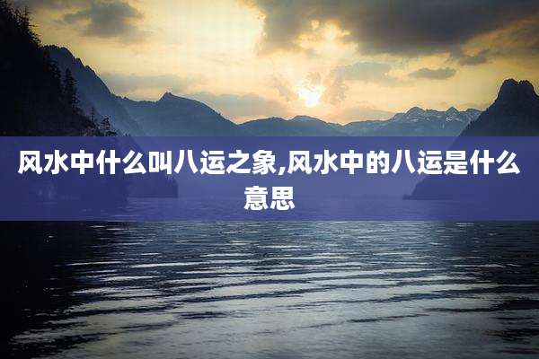 风水中什么叫八运之象,风水中的八运是什么意思