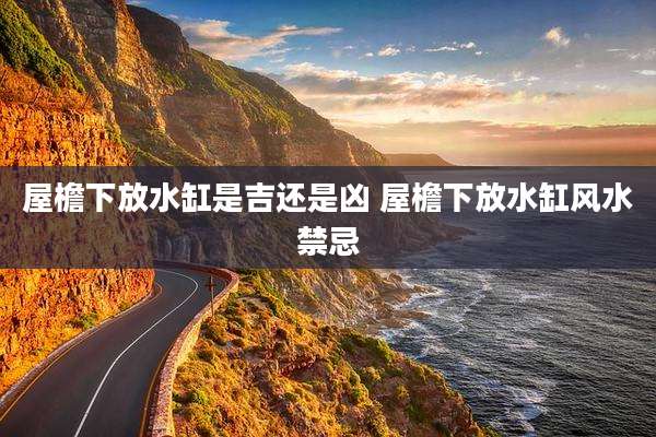 屋檐下放水缸是吉还是凶 屋檐下放水缸风水禁忌