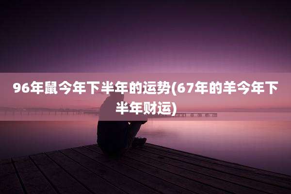 96年鼠今年下半年的运势(67年的羊今年下半年财运)