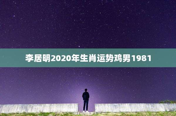李居明2020年生肖运势鸡男1981