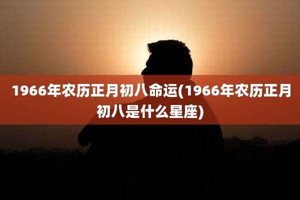 1966年农历正月初八命运(1966年农历正月初八是什么星座)