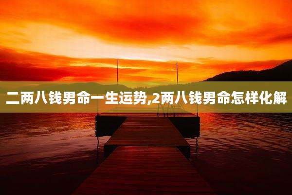 二两八钱男命一生运势,2两八钱男命怎样化解