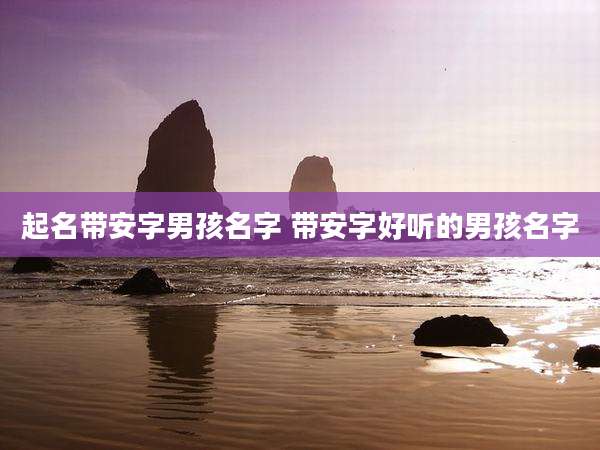 起名带安字男孩名字 带安字好听的男孩名字