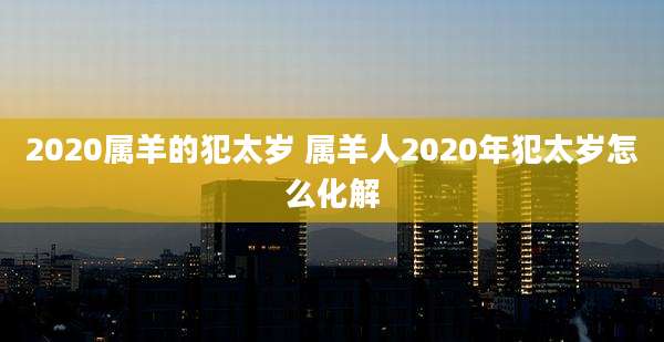 2020属羊的犯太岁 属羊人2020年犯太岁怎么化解