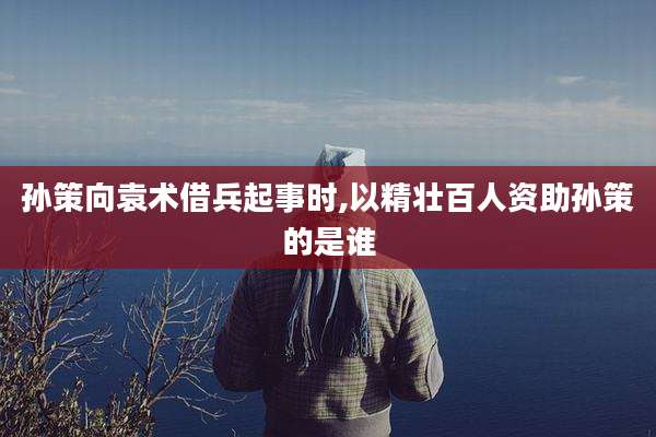 孙策向袁术借兵起事时,以精壮百人资助孙策的是谁