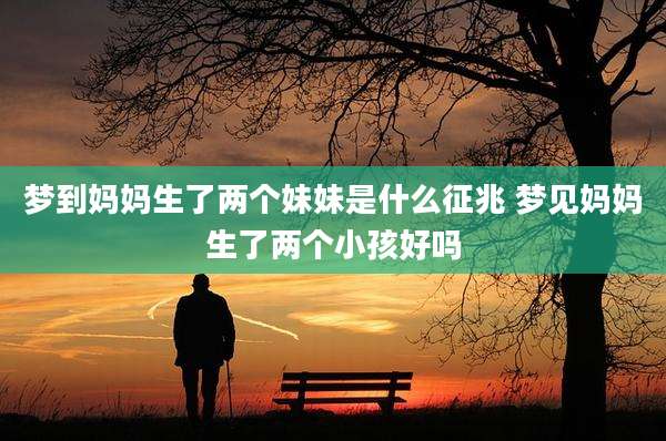 梦到妈妈生了两个妹妹是什么征兆 梦见妈妈生了两个小孩好吗