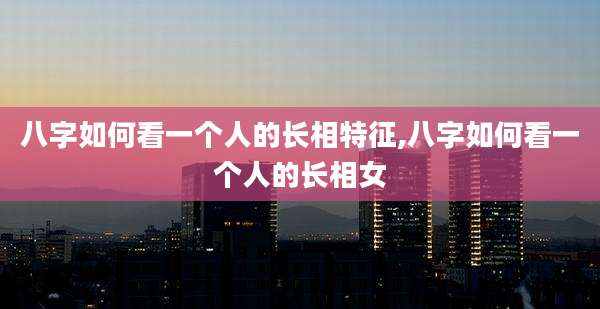八字如何看一个人的长相特征,八字如何看一个人的长相女