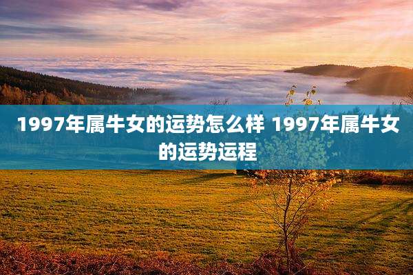 1997年属牛女的运势怎么样 1997年属牛女的运势运程