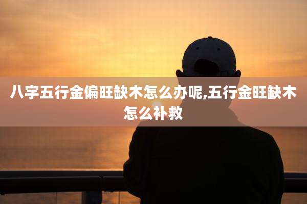 八字五行金偏旺缺木怎么办呢,五行金旺缺木怎么补救