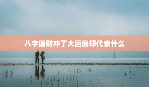 八字偏财冲了大运偏印代表什么