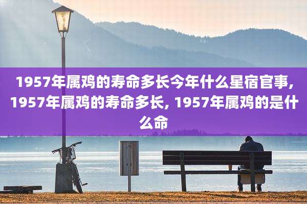 1957年属鸡的寿命多长今年什么星宿官事,1957年属鸡的寿命多长, 1957年属鸡的是什么命