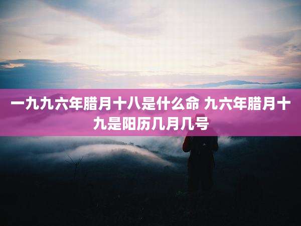 一九九六年腊月十八是什么命 九六年腊月十九是阳历几月几号