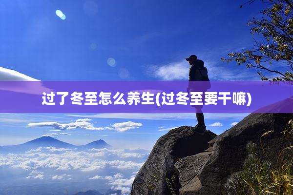 过了冬至怎么养生(过冬至要干嘛)