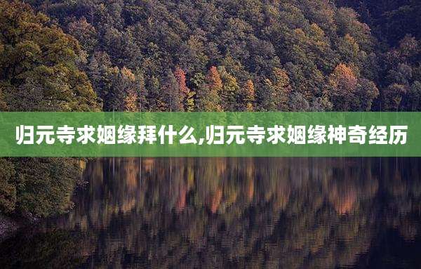 归元寺求姻缘拜什么,归元寺求姻缘神奇经历