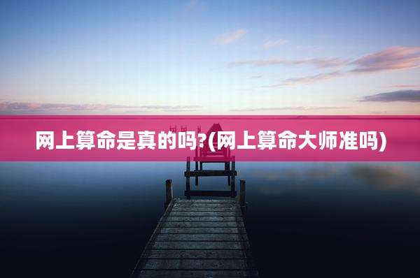 网上算命是真的吗?(网上算命大师准吗)