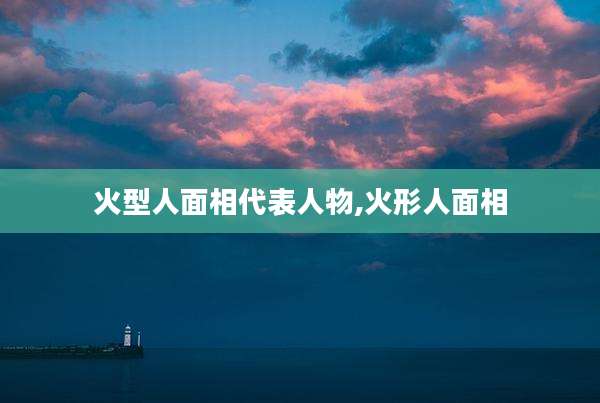 火型人面相代表人物,火形人面相